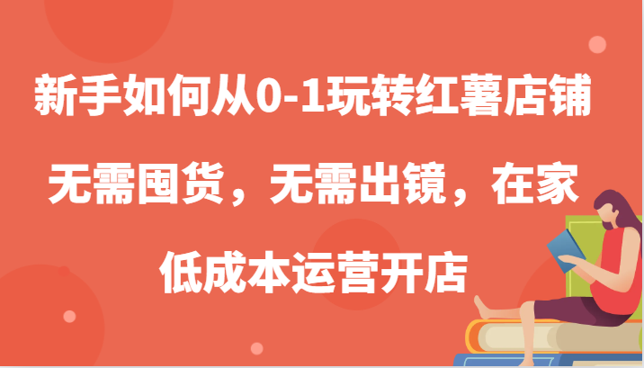 新手如何从0-1玩转红薯店铺，无需囤货，无需出镜，在家低成本运营开店-五六七网创电商学院