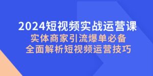 2024短视频实战运营课，实体商家引流爆单必备，全面解析短视频运营技巧-五六七网创电商学院