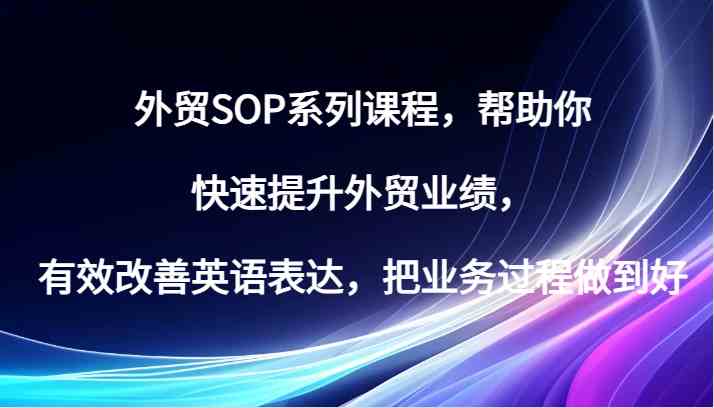 外贸SOP系列课程，帮助你快速提升外贸业绩，有效改善英语表达，把业务过程做到好-五六七网创电商学院