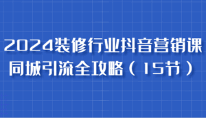 2024装修行业抖音营销课，同城引流全攻略，跟实战家学获客，成为数据驱动的营销专家-五六七网创电商学院