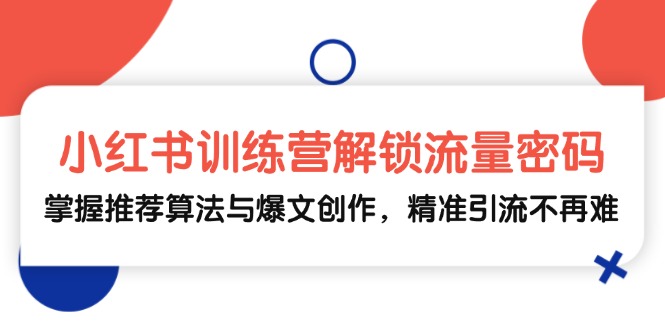 小红书训练营解锁流量密码，掌握推荐算法与爆文创作，精准引流不再难-五六七网创电商学院