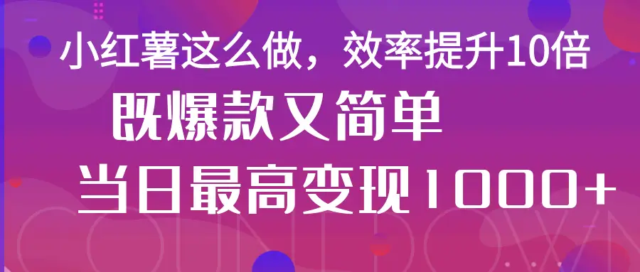 小红薯这么做，效率提升10倍，既爆款又简单，轻松变现不求人-创业猫