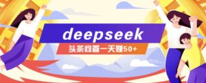 利用deepseek操作今日头条问答图文玩法，新手也能轻松上手，日收益50+-五六七网创电商学院