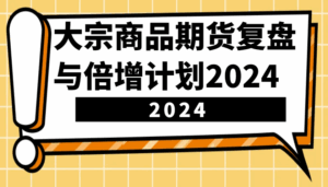 大宗商品期货复盘与倍增计划：识别市场趋势、优化交易策略，提升盈利能力！(更新)-五六七网创电商学院