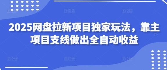 2025网盘拉新项目独家玩法，靠主项目支线做出全自动收益-五六七网创电商学院
