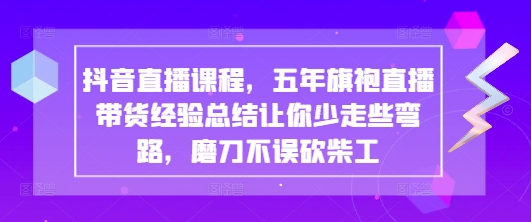 抖音直播课程，五年旗袍直播带货经验总结让你少走些弯路，磨刀不误砍柴工-五六七网创电商学院