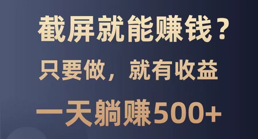 截屏就能赚钱？0门槛，只要做，100%有收益的一个项目，一天躺赚500+-五六七网创电商学院