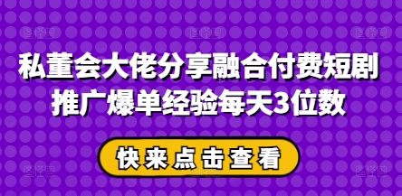 私董会大佬分享融合付费短剧推广爆单经验每天3位数-五六七网创电商学院
