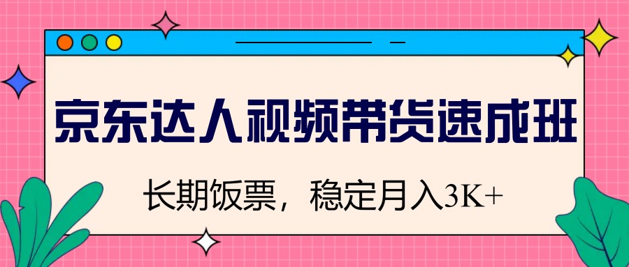 京东达人视频带货速成班，长期饭票，稳定月入3K-五六七网创电商学院
