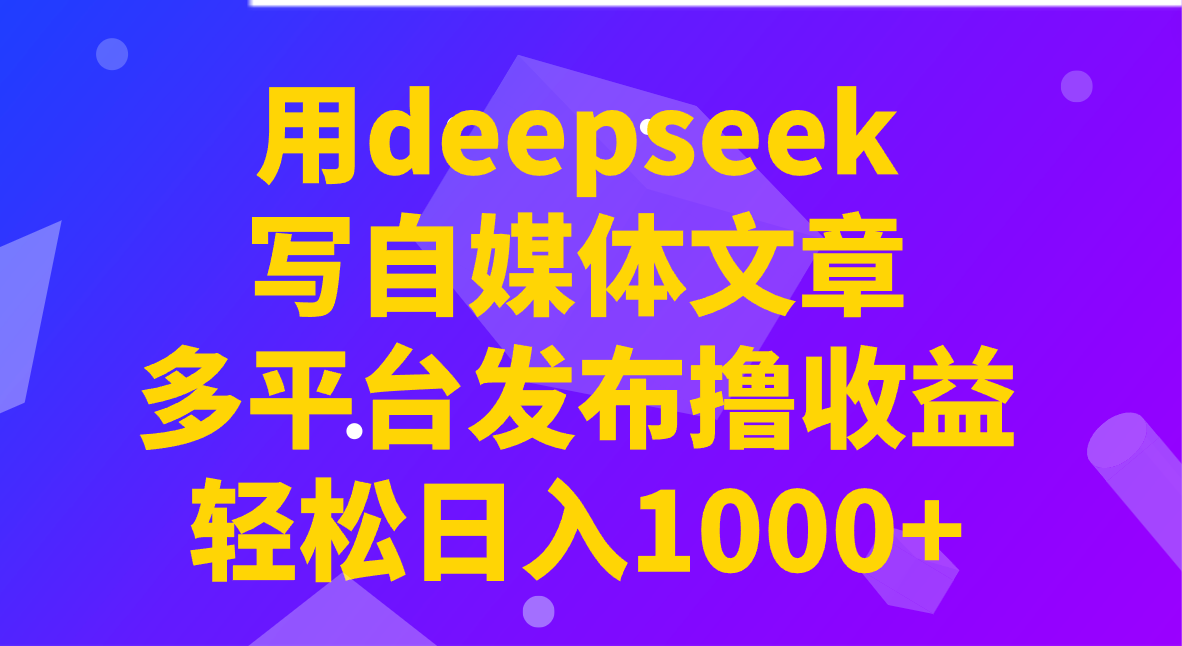 用deepseek写自媒体文章，多平台发布撸收益，轻松日入1000+！-五六七网创电商学院
