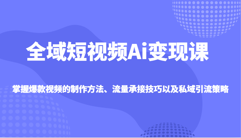 全域短视频Ai变现课，掌握爆款视频的制作方法、流量承接技巧以及私域引流策略-五六七网创电商学院