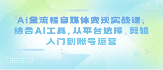 Ai全流程自媒体变现实战课，结合AI工具，从平台选择、剪辑入门到账号运营-五六七网创电商学院