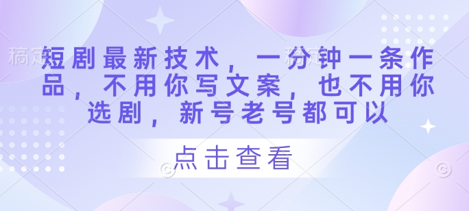 短剧最新技术，一分钟一条作品，不用你写文案，也不用你选剧，新号老号都可以-五六七网创电商学院
