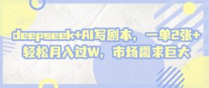deepseek+AI写剧本，一单2张+ 轻松月入过W，市场需求巨大-五六七网创电商学院