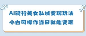 AI骑行美女私域变现玩法小白可操作当日变现5张-五六七网创电商学院