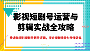影视短剧号运营与剪辑实战全攻略，快速掌握影视账号起号逻辑，提升视频质量与传播效果-五六七网创电商学院