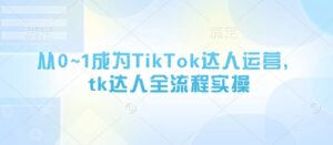 从0~1成为TikTok达人运营，tk达人全流程实操-五六七网创电商学院