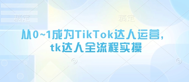 从0~1成为TikTok达人运营，tk达人全流程实操-五六七网创电商学院
