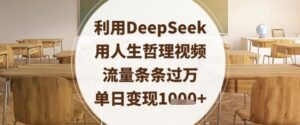 利用DeepSeek用人生哲理视频，流量条条过万，单日变现数张-五六七网创电商学院