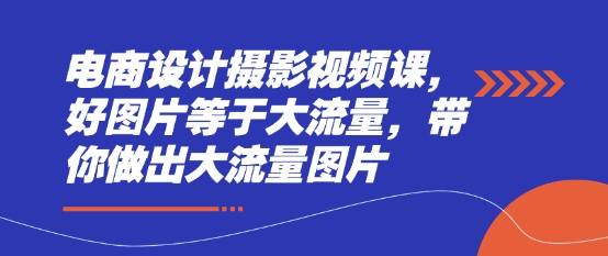 电商设计摄影视频课，好图片等于大流量，带你做出大流量图片-五六七网创电商学院