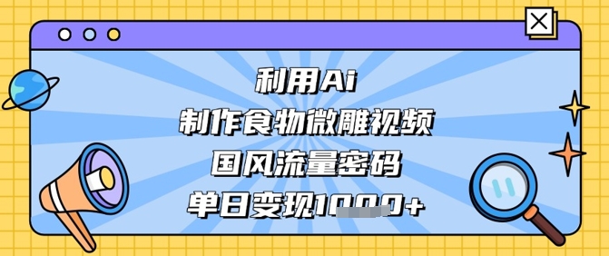 利用Ai制作食物微雕视频，国风流量密码，单日变现数张-五六七网创电商学院