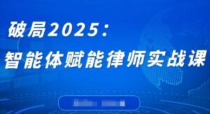 破局2025：智能体赋能律师实战课，打破编程壁垒，完成复杂任务，沉淀专属知识，赋能律师实务-五六七网创电商学院