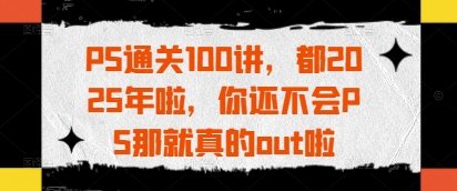 PS通关100讲，都2025年啦，你还不会PS那就真的out啦-五六七网创电商学院