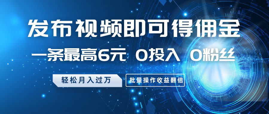 发布视频即可得佣金，一条最高6元，0投入0粉丝，月入过万，批量操作收益翻倍-五六七网创电商学院