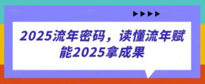 2025流年密码，读懂流年赋能2025拿成果-五六七网创电商学院