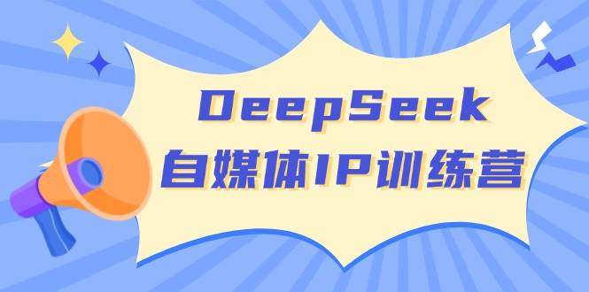 DeepSeek自媒体IP训练营，掌握四位定位法 长板变现模型 开启自媒体新篇章(更新)-五六七网创电商学院