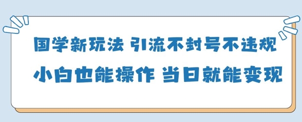国学新玩法，引流不封号不违规小白也能操作，当日就能变现-五六七网创电商学院