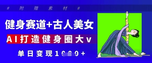 健身赛道+古人美女，AI打造健身圈大v，单日变现多张-五六七网创电商学院