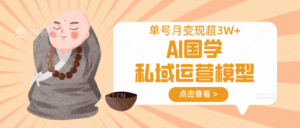 AI国学私域运营模型，无成本、变现快、周期短、持续性强，单号月变现3w+-五六七网创电商学院