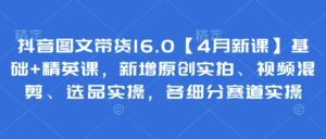 抖音图文带货16.0【4月新课】基础+精英课，新增原创实拍、视频混剪、选品实操，各细分赛道实操-五六七网创电商学院