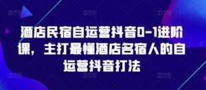 酒店民宿自运营抖音0-1进阶课，主打最懂酒店名宿人的自运营抖音打法-五六七网创电商学院