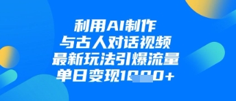 利用AI制作与古人对话的视频，最新玩法引爆流量，单日变现1k-五六七网创电商学院
