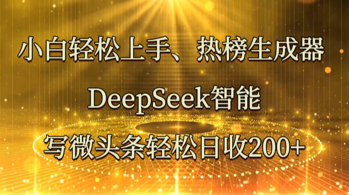 小白轻松上手、热榜生成器 DeepSeek智能写微头条轻松日收200+-五六七网创电商学院