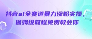 抖音ai全赛道暴力涨粉实操，保姆级教程免费教会你-五六七网创电商学院
