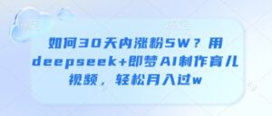 如何30天内涨粉5W？用deepseek+即梦AI制作育儿视频，轻松月入过w-五六七网创电商学院