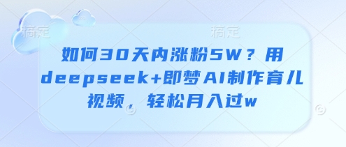 如何30天内涨粉5W？用deepseek+即梦AI制作育儿视频，轻松月入过w-五六七网创电商学院