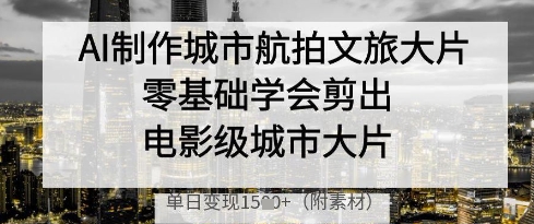AI制作城市航拍文旅大片，零基础学会剪出电影级城市大片，单日变现多张-五六七网创电商学院