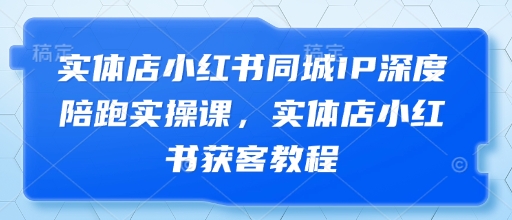 实体店小红书同城IP深度陪跑实操课，实体店小红书获客教程-五六七网创电商学院