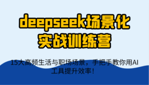 deepseek场景化实战训练营，15大高频生活与职场场景，手把手教你用AI工具提升效率！-五六七网创电商学院