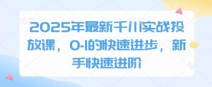 2025年最新千川实战投放课，0-1的快速进步，新手快速进阶-五六七网创电商学院
