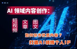 AI领域内容创作：高效创作短视频、文章、图文三大板块内容，打造AI领域个人IP-五六七网创电商学院