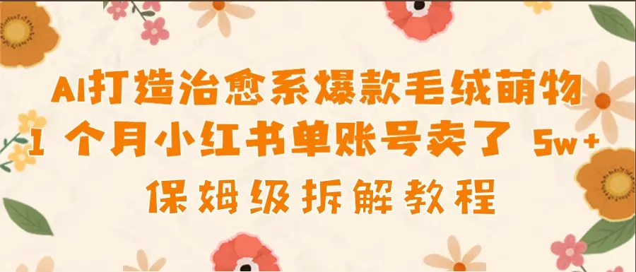 AI打造治愈系爆款毛绒萌物1个月卖了 5w，保姆级项目拆解！-创业猫