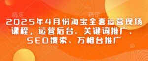 2025年4月份淘宝全套运营现场课程，运营后台、关键词推广、SEO搜索、万相台推广-五六七网创电商学院