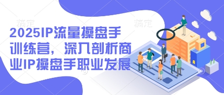 2025IP流量操盘手训练营，深入剖析商业IP操盘手职业发展-五六七网创电商学院