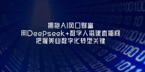 拥抱AI风口财富：用Deepseek+数字人搭建直播间，把握美业数字化转型关键-五六七网创电商学院