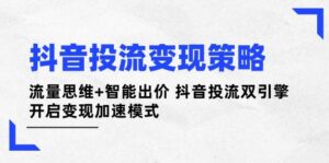 抖音投流变现策略：流量思维+智能出价 抖音投流双引擎 开启变现加速模式-五六七网创电商学院